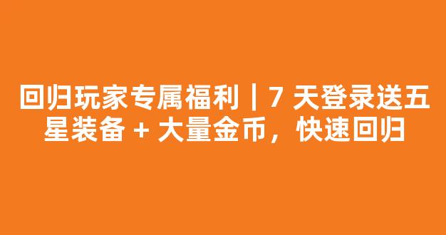 回归玩家专属福利｜7 天登录送五星装备 + 大量金币，快速回归
